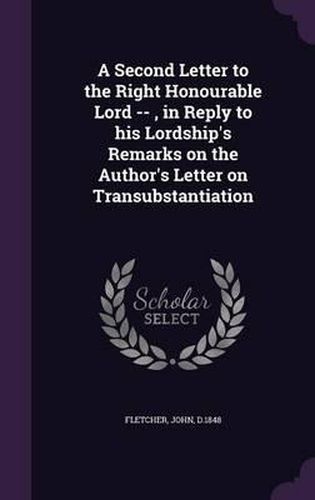 A Second Letter to the Right Honourable Lord --, in Reply to His Lordship's Remarks on the Author's Letter on Transubstantiation