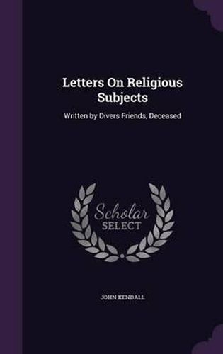 Cover image for Letters on Religious Subjects: Written by Divers Friends, Deceased