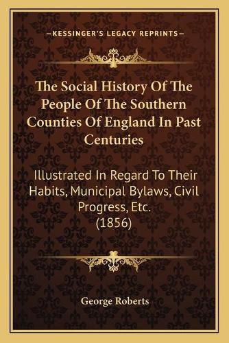 Cover image for The Social History of the People of the Southern Counties of England in Past Centuries: Illustrated in Regard to Their Habits, Municipal Bylaws, Civil Progress, Etc. (1856)