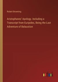 Cover image for Aristophanes' Apology. Including a Transcript from Euripides, Being the Last Adventure of Balaustion