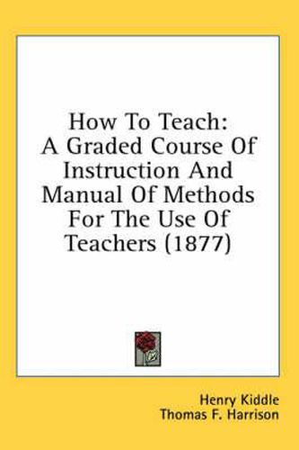 Cover image for How to Teach: A Graded Course of Instruction and Manual of Methods for the Use of Teachers (1877)