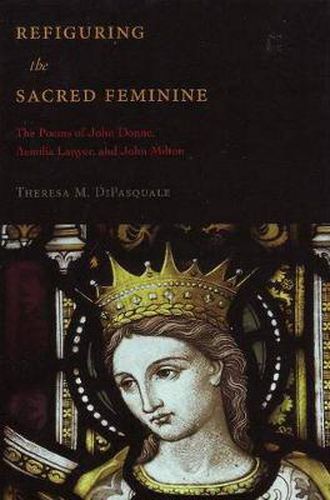 Refiguring the Sacred Feminine: The Poems of John Donne, Aemilia Lanyer and John Milton