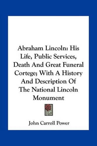 Abraham Lincoln: His Life, Public Services, Death and Great Funeral Cortege; With a History and Description of the National Lincoln Monument