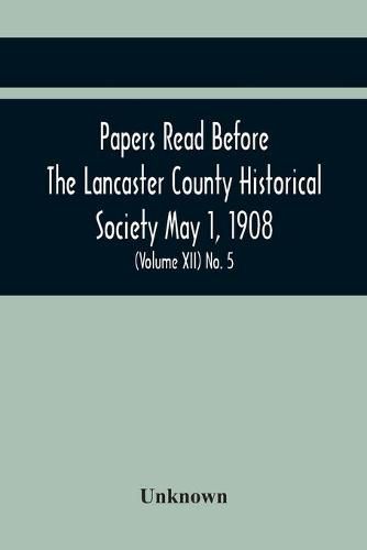 Papers Read Before The Lancaster County Historical Society May 1, 1908; History Herself, As Seen In Her Own Workshop; Notes On Amos And Elias E. Ellmaker An Old Diary Robert Bell, Printer A Revolutionary Letter. Minutes Of The May Meeting (Volume Xii) No.