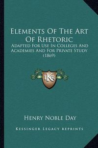 Cover image for Elements of the Art of Rhetoric: Adapted for Use in Colleges and Academies and for Private Study (1869)