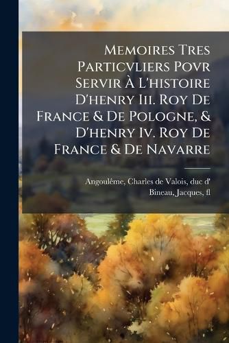 Cover image for Memoires Tres Particvliers Povr Servir L'Histoire D'Henry III. Roy de France & de Pologne, & D'Henry IV. Roy de France & de Navarre