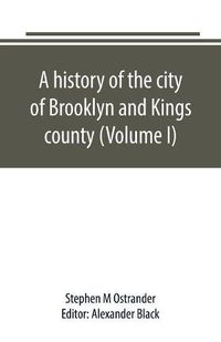 Cover image for A history of the city of Brooklyn and Kings county (Volume I)
