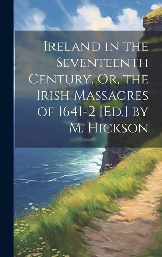 Cover image for Ireland in the Seventeenth Century, Or, the Irish Massacres of 1641-2 [Ed.] by M. Hickson
