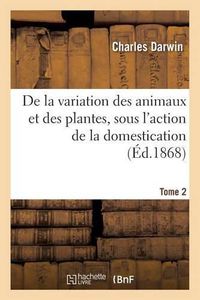 Cover image for de la Variation Des Animaux Et Des Plantes, Sous l'Action de la Domestication. Tome 2