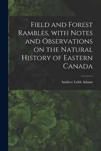 Cover image for Field and Forest Rambles, With Notes and Observations on the Natural History of Eastern Canada