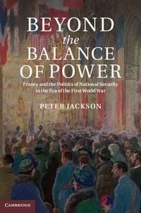 Cover image for Beyond the Balance of Power: France and the Politics of National Security in the Era of the First World War