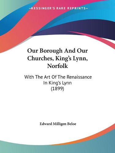 Cover image for Our Borough and Our Churches, King's Lynn, Norfolk: With the Art of the Renaissance in King's Lynn (1899)