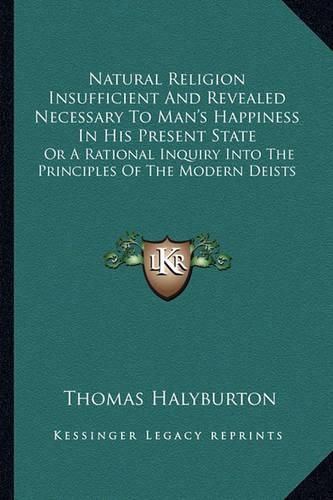 Cover image for Natural Religion Insufficient and Revealed Necessary to Man's Happiness in His Present State: Or a Rational Inquiry Into the Principles of the Modern Deists