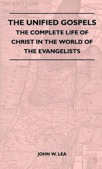 Cover image for The Unified Gospels - The Complete Life Of Christ In The World Of The Evangelists