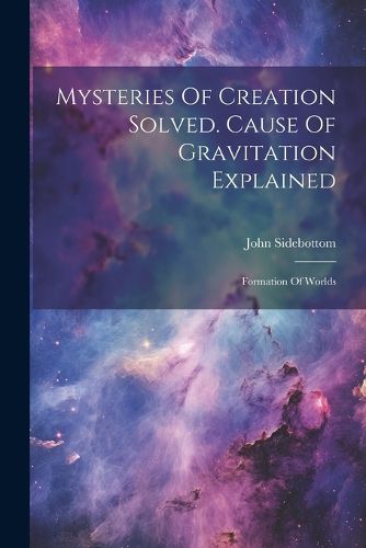 Cover image for Mysteries Of Creation Solved. Cause Of Gravitation Explained