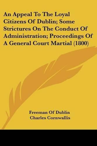 Cover image for An Appeal To The Loyal Citizens Of Dublin; Some Strictures On The Conduct Of Administration; Proceedings Of A General Court Martial (1800)