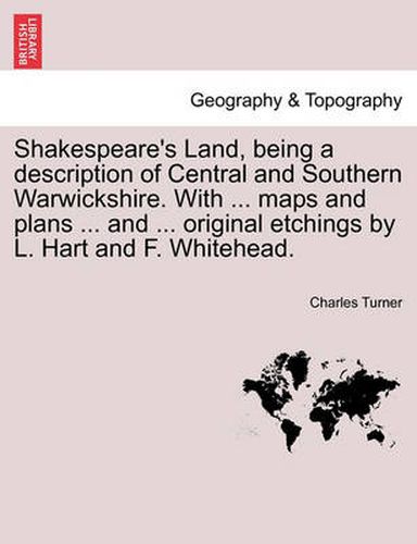 Shakespeare's Land, Being a Description of Central and Southern Warwickshire. with ... Maps and Plans ... and ... Original Etchings by L. Hart and F. Whitehead.