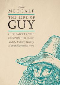 Cover image for The Life of Guy: Guy Fawkes, the Gunpowder Plot, and the Unlikely History of an Indispensable Word