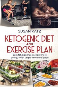 Cover image for Ketogenic Diet and Exercise Plan: Burn Fat, Gain Muscle, Have More Energy (with Simple Keto Meal Prep )