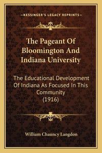 Cover image for The Pageant of Bloomington and Indiana University: The Educational Development of Indiana as Focused in This Community (1916)