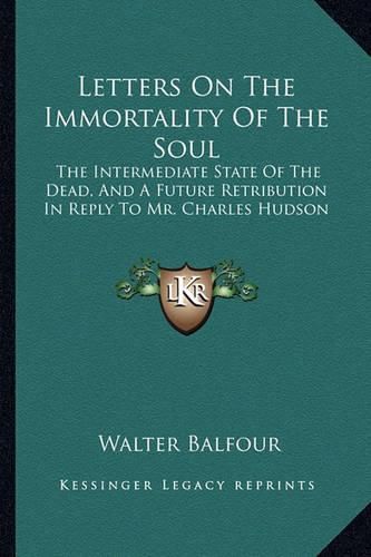 Letters on the Immortality of the Soul: The Intermediate State of the Dead, and a Future Retribution in Reply to Mr. Charles Hudson