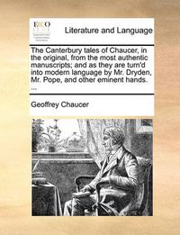 Cover image for The Canterbury Tales of Chaucer, in the Original, from the Most Authentic Manuscripts; And as They Are Turn'd Into Modern Language by Mr. Dryden, Mr. Pope, and Other Eminent Hands. ...