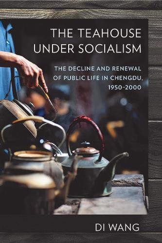 Cover image for The Teahouse under Socialism: The Decline and Renewal of Public Life in Chengdu, 1950-2000