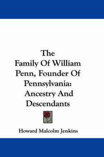 The Family of William Penn, Founder of Pennsylvania: Ancestry and Descendants