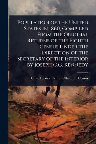 Cover image for Population of the United States in 1860; Compiled From the Original Returns of the Eighth Census Under the Direction of the Secretary of the Interior by Joseph C.G. Kennedy