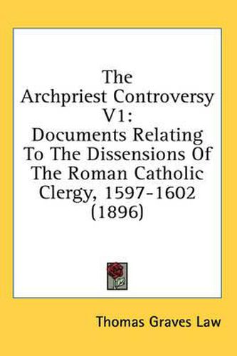 Cover image for The Archpriest Controversy V1: Documents Relating to the Dissensions of the Roman Catholic Clergy, 1597-1602 (1896)