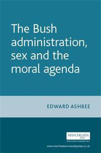 Cover image for The Bush Administration, Sex and the Moral Agenda