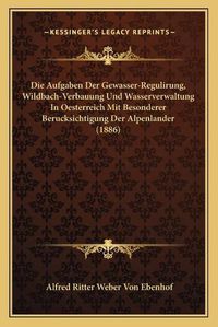 Cover image for Die Aufgaben Der Gewasser-Regulirung, Wildbach-Verbauung Und Wasserverwaltung in Oesterreich Mit Besonderer Berucksichtigung Der Alpenlander (1886)