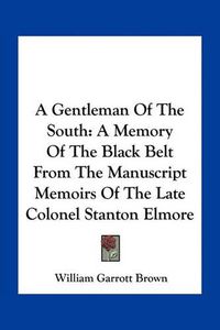 Cover image for A Gentleman of the South: A Memory of the Black Belt from the Manuscript Memoirs of the Late Colonel Stanton Elmore