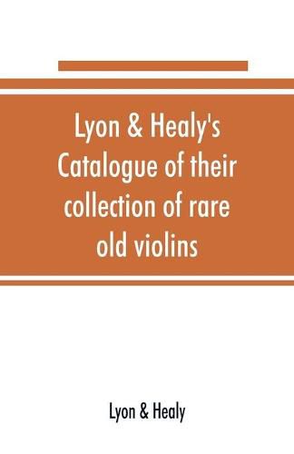 Lyon & Healy's Catalogue of their collection of rare old violins: mdccxcvi-vii, to which is added a historical sketch of the violin and its master makers, also a list of choice music for violin, arranged as solos, duets, trios, quartettes, etc