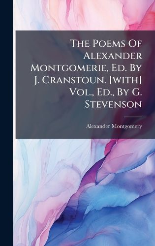 Cover image for The Poems Of Alexander Montgomerie, Ed. By J. Cranstoun. [with] Vol., Ed., By G. Stevenson