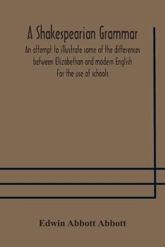 Cover image for A Shakespearian grammar. An attempt to illustrate some of the differences between Elizabethan and modern English. For the use of schools