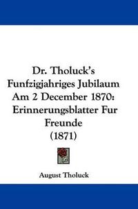 Cover image for Dr. Tholuck's Funfzigjahriges Jubilaum Am 2 December 1870: Erinnerungsblatter Fur Freunde (1871)