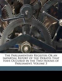 Cover image for The Parliamentary Register: Or an Impartial Report of the Debates That Have Occured in the Two Houses of Parliament, Volume 3