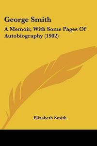 Cover image for George Smith: A Memoir, with Some Pages of Autobiography (1902)
