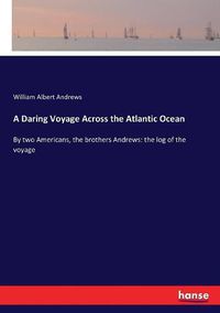 Cover image for A Daring Voyage Across the Atlantic Ocean: By two Americans, the brothers Andrews: the log of the voyage