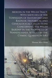 Cover image for Merion in the Welsh Tract. With Sketches of the Townships of Haverford and Radnor. Historical and Genealogical Collections Concerning the Welsh Barony in the Provinces of Pennsylvania, Settled by the Cymric Quakers in 1682