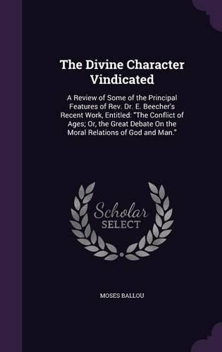 Cover image for The Divine Character Vindicated: A Review of Some of the Principal Features of REV. Dr. E. Beecher's Recent Work, Entitled: The Conflict of Ages; Or, the Great Debate on the Moral Relations of God and Man.