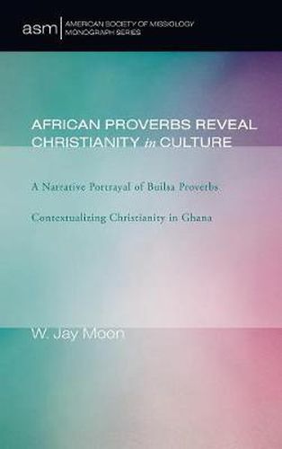 Cover image for African Proverbs Reveal Christianity in Culture: A Narrative Portrayal of Builsa Proverbs Contextualizing Christianity in Ghana