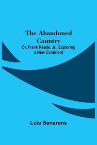 Cover image for The Abandoned Country; or, Frank Reade, Jr., Exploring a New Continent.