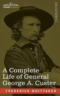 Cover image for A Complete Life of General George A. Custer: Major-General of Volunteers; Brevet Major-General, U.S. Army; and Lieutenant-Colonel, Seventh U.S. Cavalry