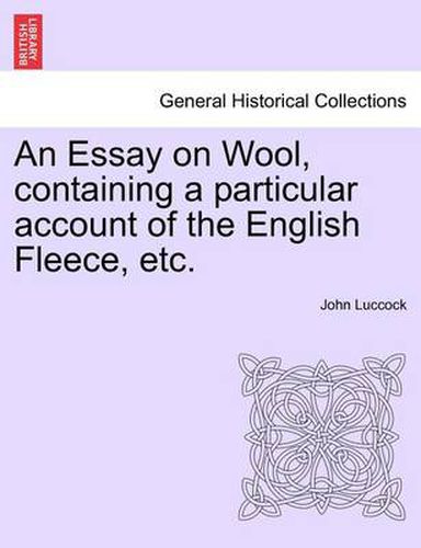 Cover image for An Essay on Wool, Containing a Particular Account of the English Fleece, Etc.