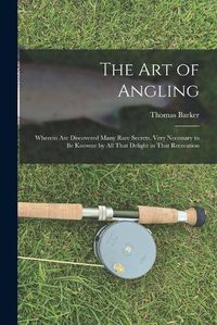 Cover image for The art of Angling; Wherein are Discovered Many Rare Secrets, Very Necessary to be Knowne by all That Delight in That Recreation