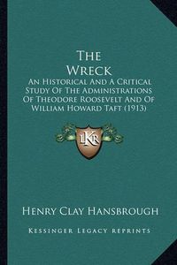 Cover image for The Wreck the Wreck: An Historical and a Critical Study of the Administrations Ofan Historical and a Critical Study of the Administrations of Theodore Roosevelt and of William Howard Taft (1913) Theodore Roosevelt and of William Howard Taft (1913)