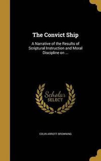 Cover image for The Convict Ship: A Narrative of the Results of Scriptural Instruction and Moral Discipline on ...