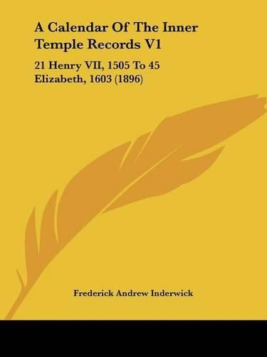 A Calendar of the Inner Temple Records V1: 21 Henry VII, 1505 to 45 Elizabeth, 1603 (1896)